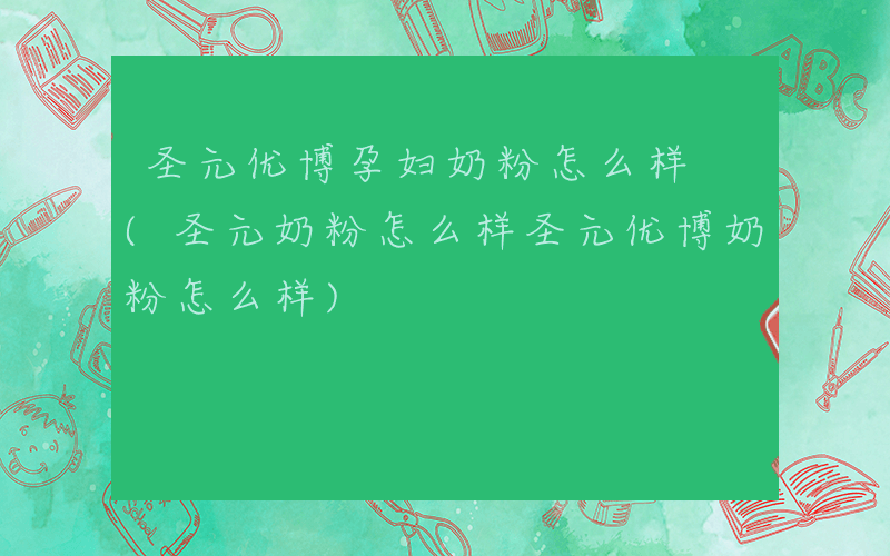 圣元优博孕妇奶粉怎么样 (圣元奶粉怎么样圣元优博奶粉怎么样)